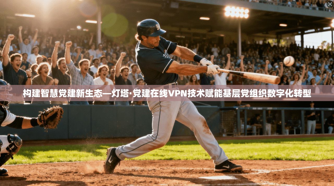 构建智慧党建新生态—灯塔·党建在线VPN技术赋能基层党组织数字化转型