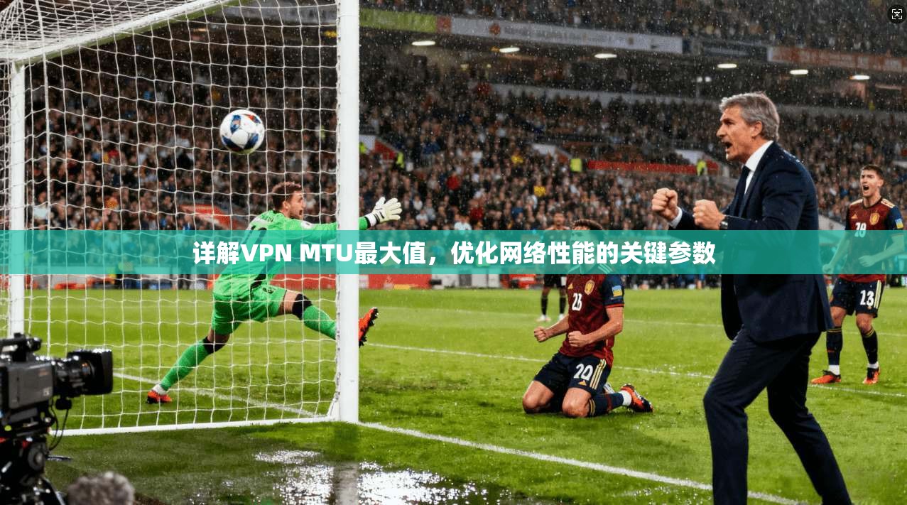 详解VPN MTU最大值，优化网络性能的关键参数