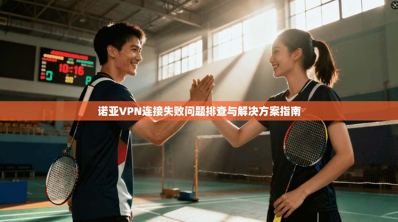 诺亚VPN连接失败问题排查与解决方案指南