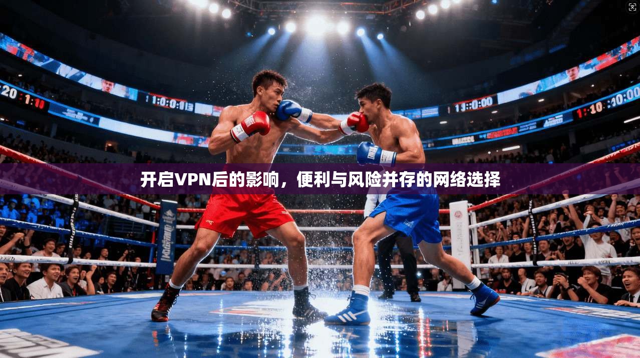 开启VPN后的影响，便利与风险并存的网络选择