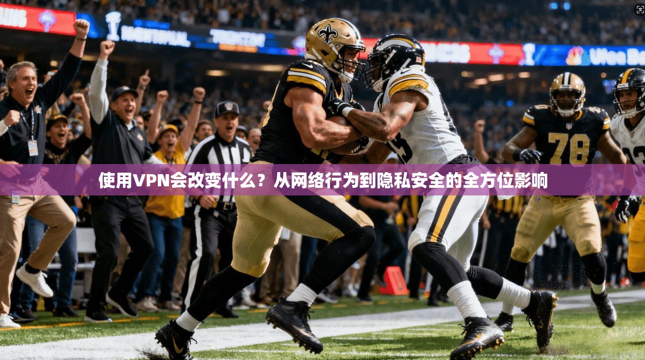 使用VPN会改变什么？从网络行为到隐私安全的全方位影响