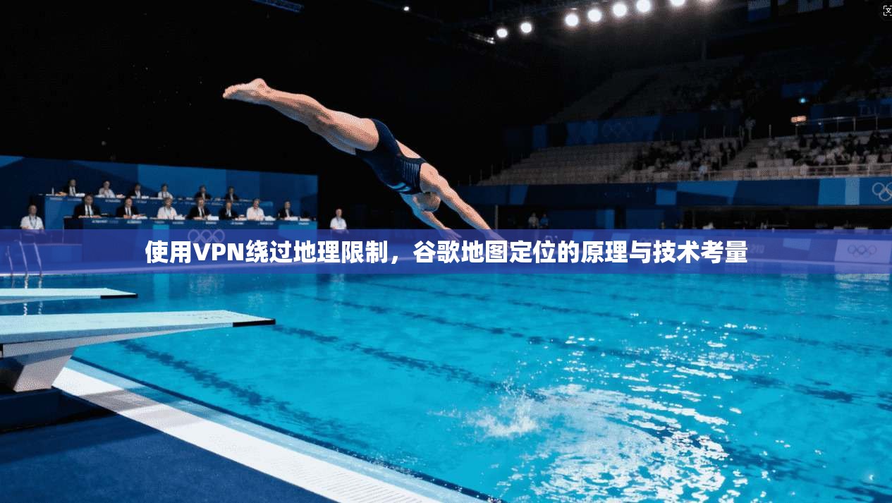 使用VPN绕过地理限制，谷歌地图定位的原理与技术考量