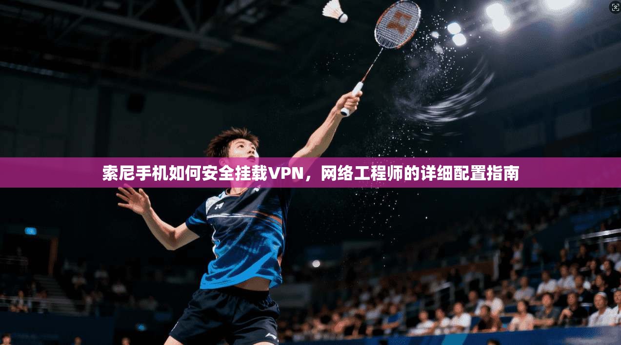 索尼手机如何安全挂载VPN，网络工程师的详细配置指南