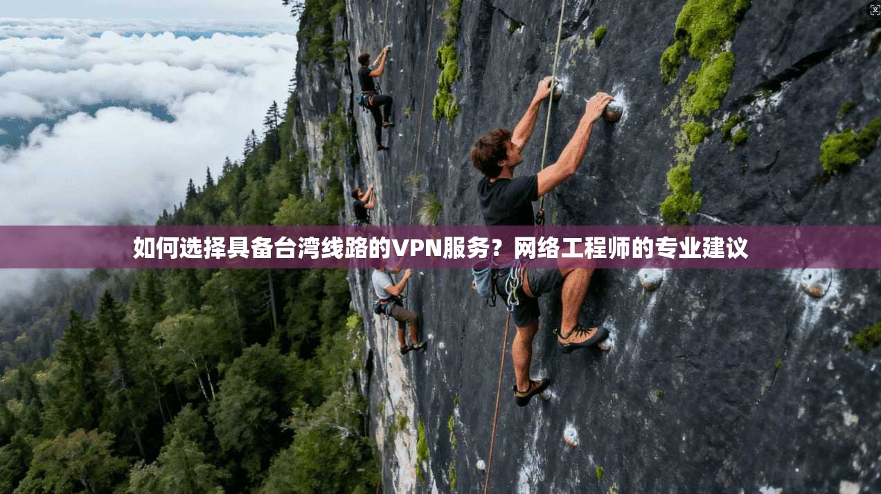 如何选择具备台湾线路的VPN服务？网络工程师的专业建议