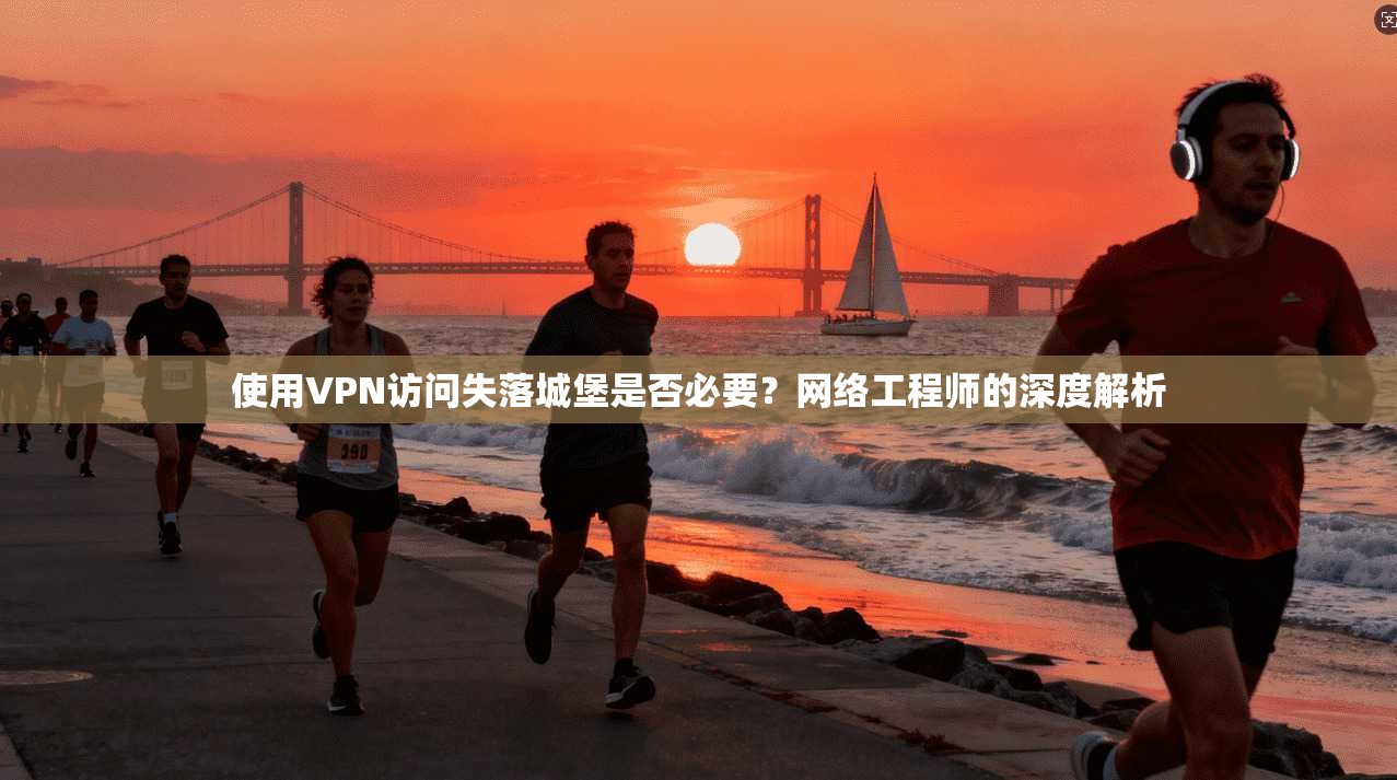 使用VPN访问失落城堡是否必要？网络工程师的深度解析
