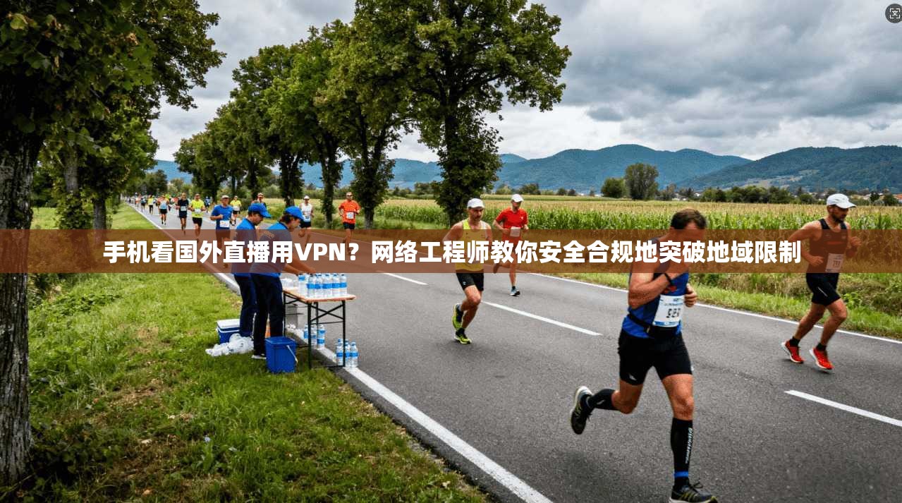 手机看国外直播用VPN？网络工程师教你安全合规地突破地域限制