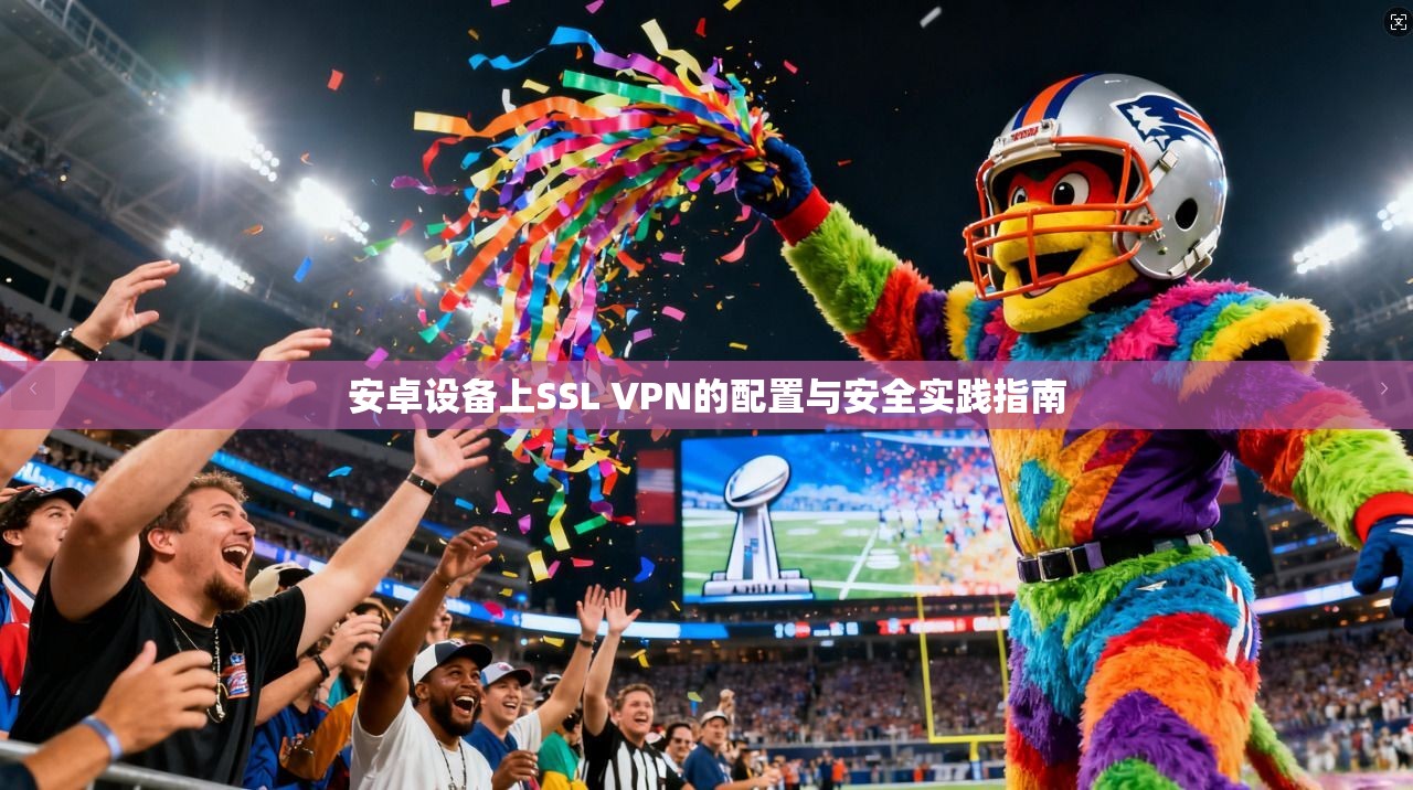 安卓设备上SSL VPN的配置与安全实践指南