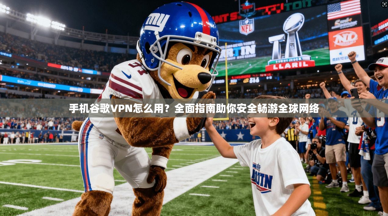 手机谷歌VPN怎么用？全面指南助你安全畅游全球网络