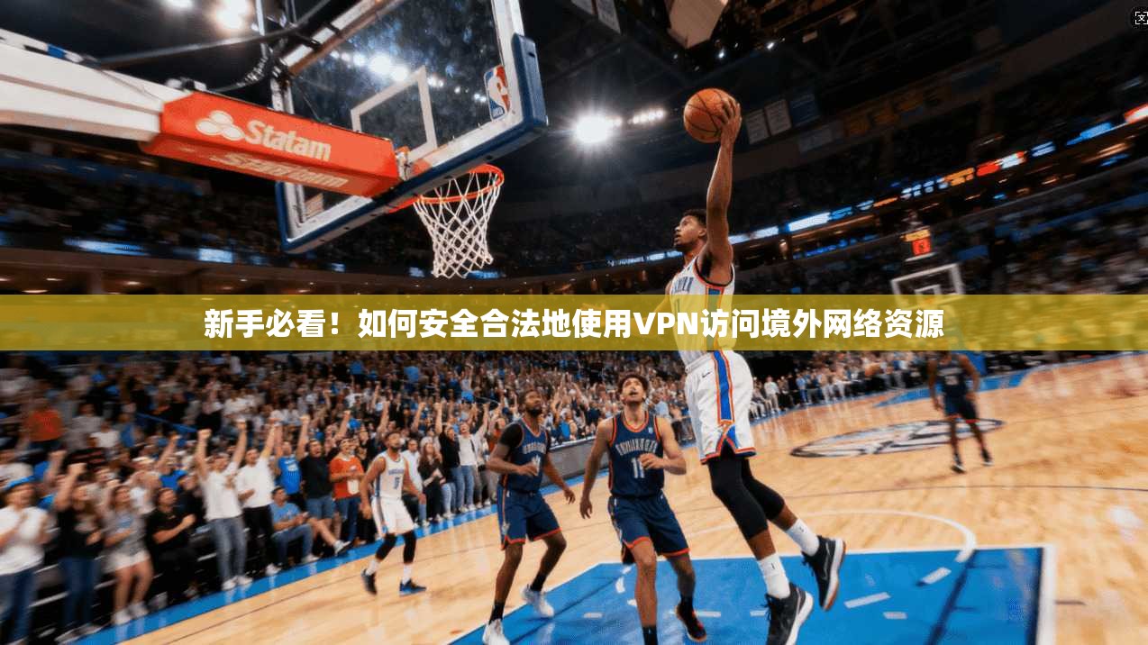 新手必看！如何安全合法地使用VPN访问境外网络资源