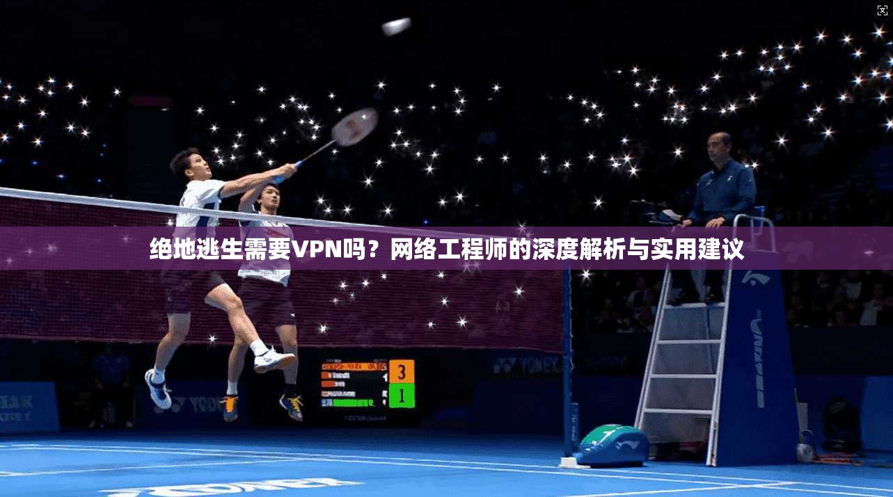 绝地逃生需要VPN吗？网络工程师的深度解析与实用建议