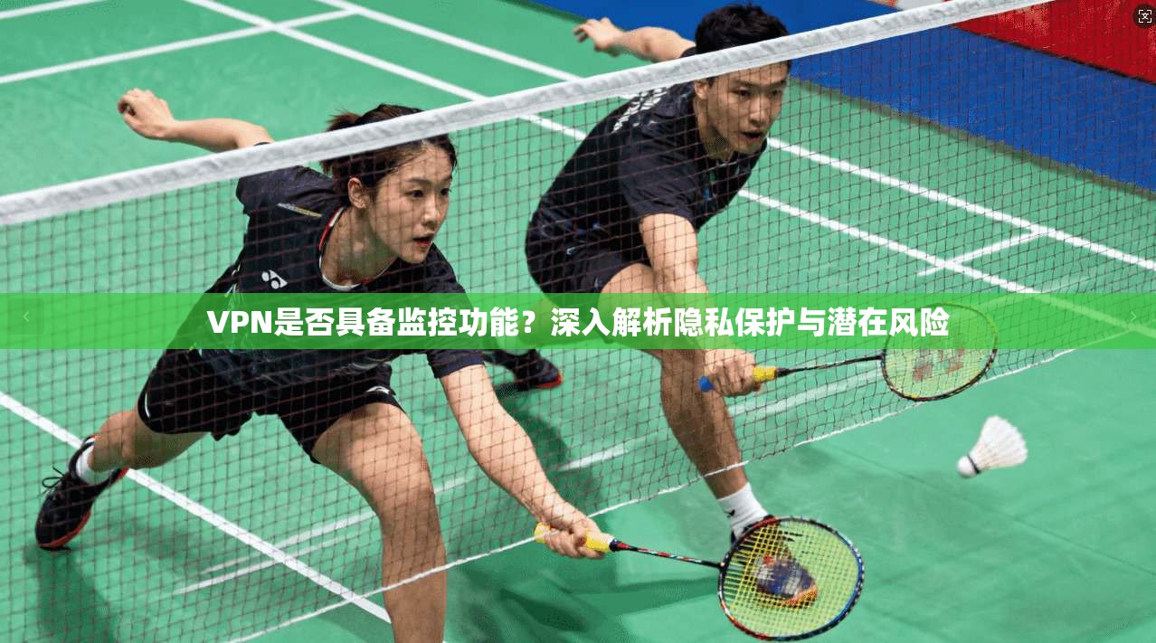 VPN是否具备监控功能？深入解析隐私保护与潜在风险