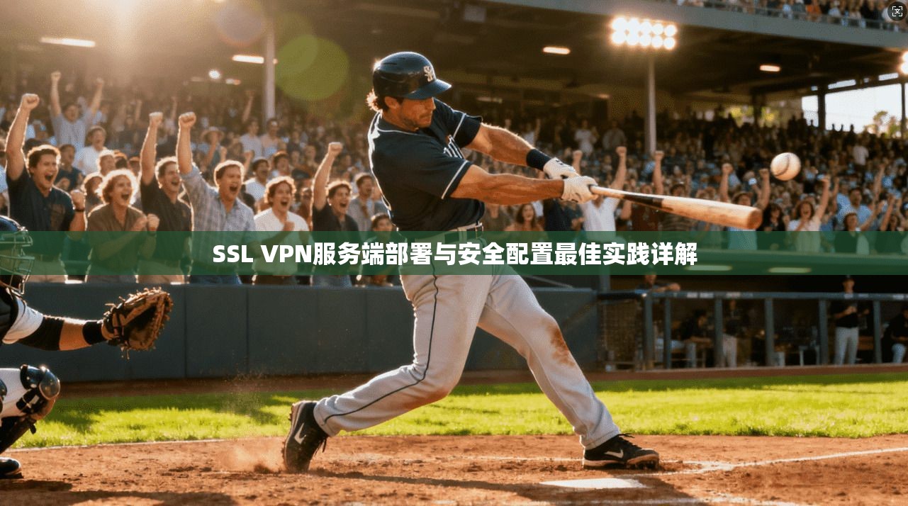 SSL VPN服务端部署与安全配置最佳实践详解