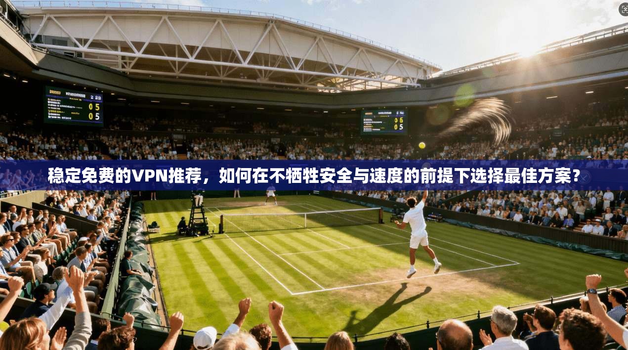 稳定免费的VPN推荐，如何在不牺牲安全与速度的前提下选择最佳方案？