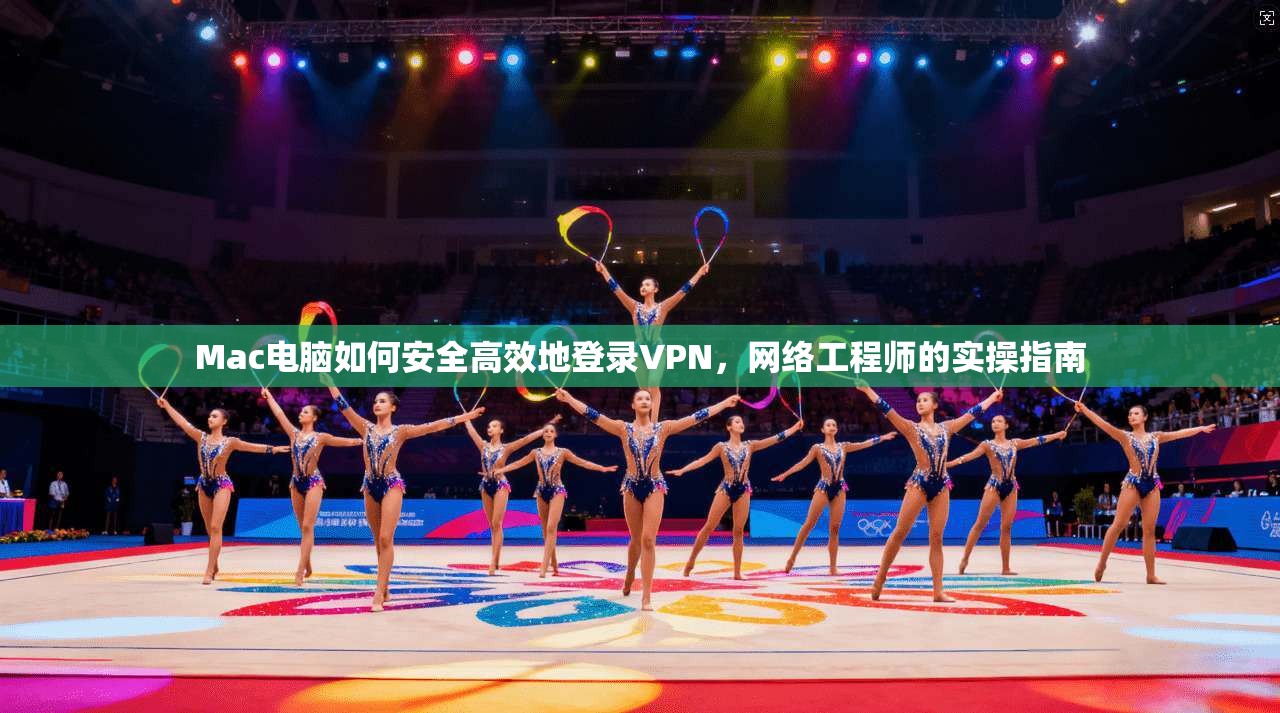 Mac电脑如何安全高效地登录VPN,网络工程师的实操指南
