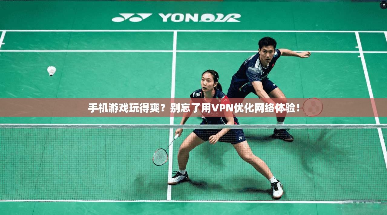 手机游戏玩得爽?别忘了用VPN优化网络体验!