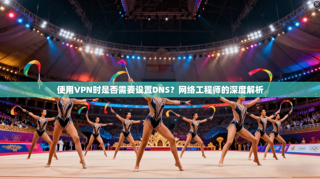 使用VPN时是否需要设置DNS？网络工程师的深度解析