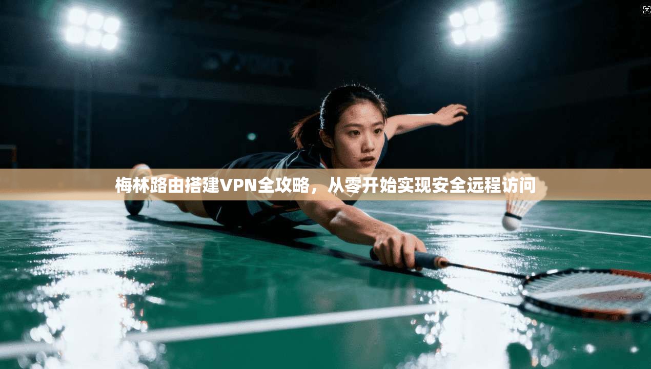 梅林路由搭建VPN全攻略,从零开始实现安全远程访问