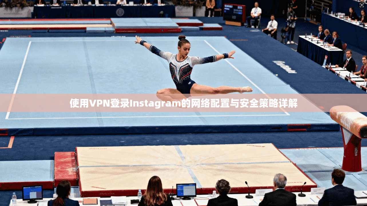 使用VPN登录Instagram的网络配置与安全策略详解
