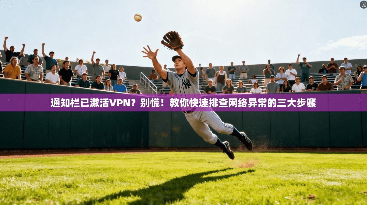 通知栏已激活VPN？别慌！教你快速排查网络异常的三大步骤