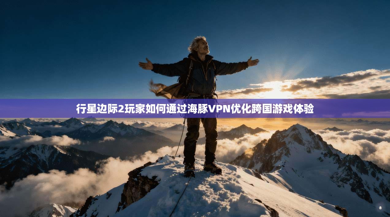 行星边际2玩家如何通过海豚VPN优化跨国游戏体验