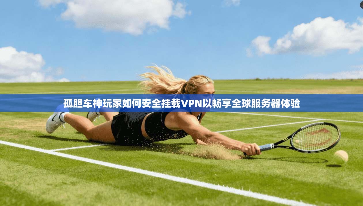 孤胆车神玩家如何安全挂载VPN以畅享全球服务器体验
