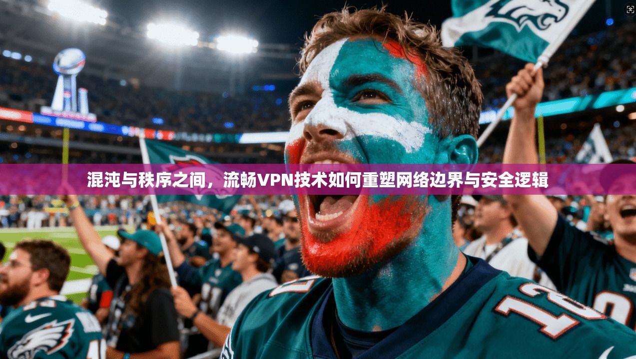 混沌与秩序之间，流畅VPN技术如何重塑网络边界与安全逻辑