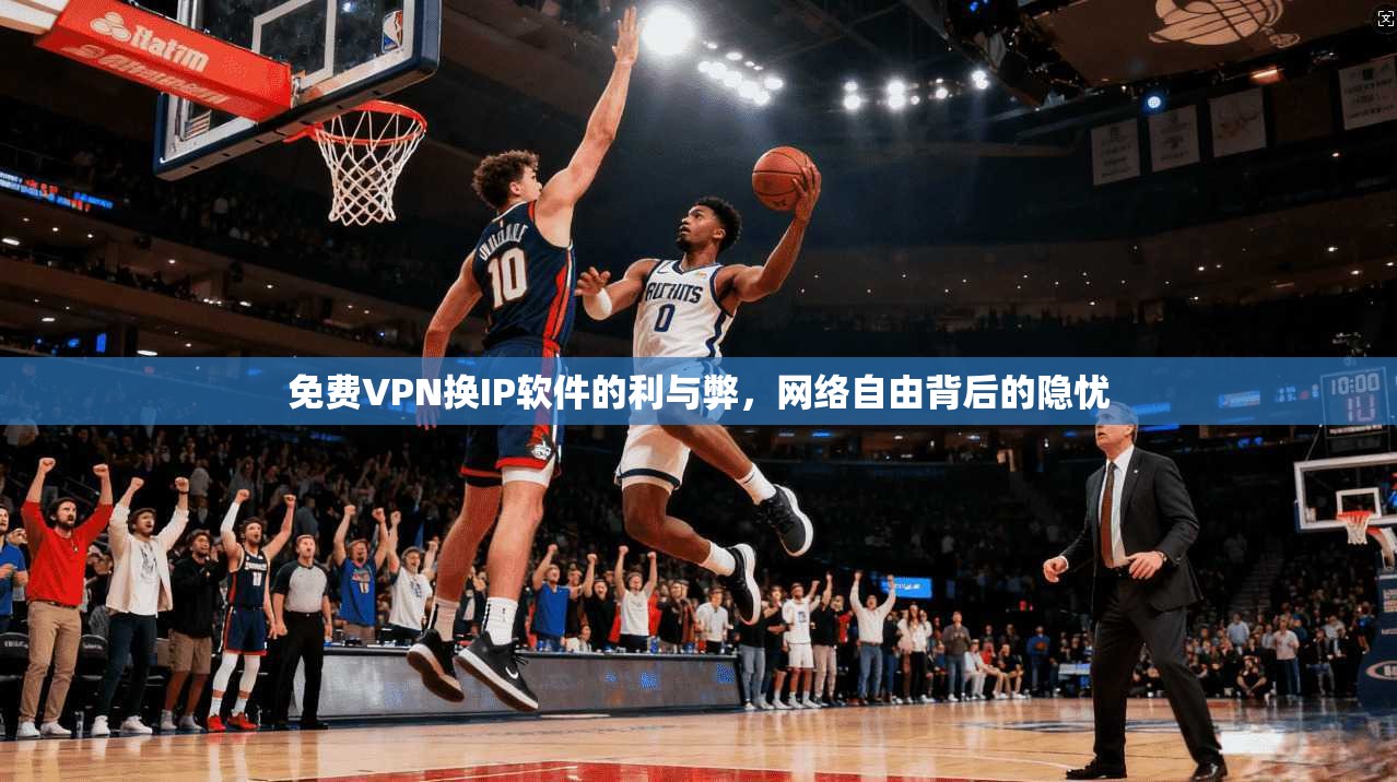 免费VPN换IP软件的利与弊，网络自由背后的隐忧