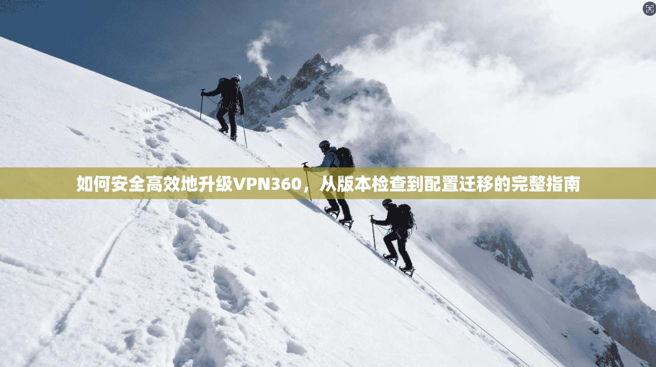 如何安全高效地升级VPN360,从版本检查到配置迁移的完整指南