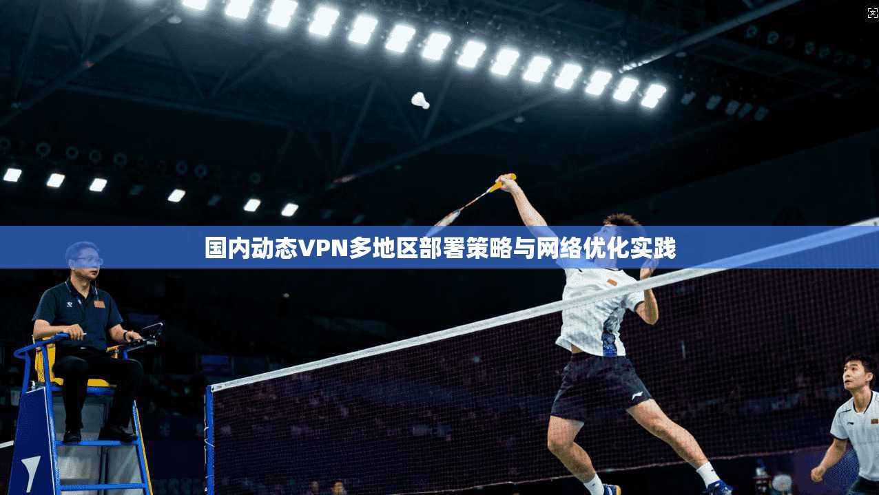 国内动态VPN多地区部署策略与网络优化实践
