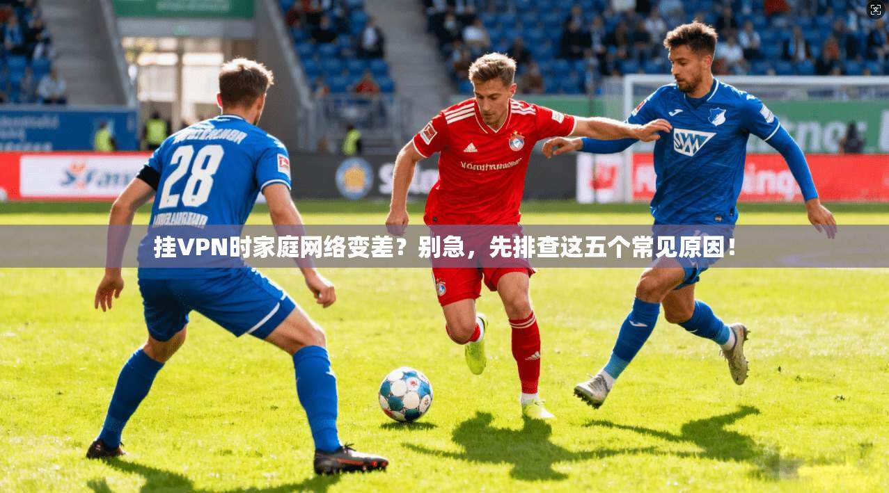 挂VPN时家庭网络变差？别急，先排查这五个常见原因！