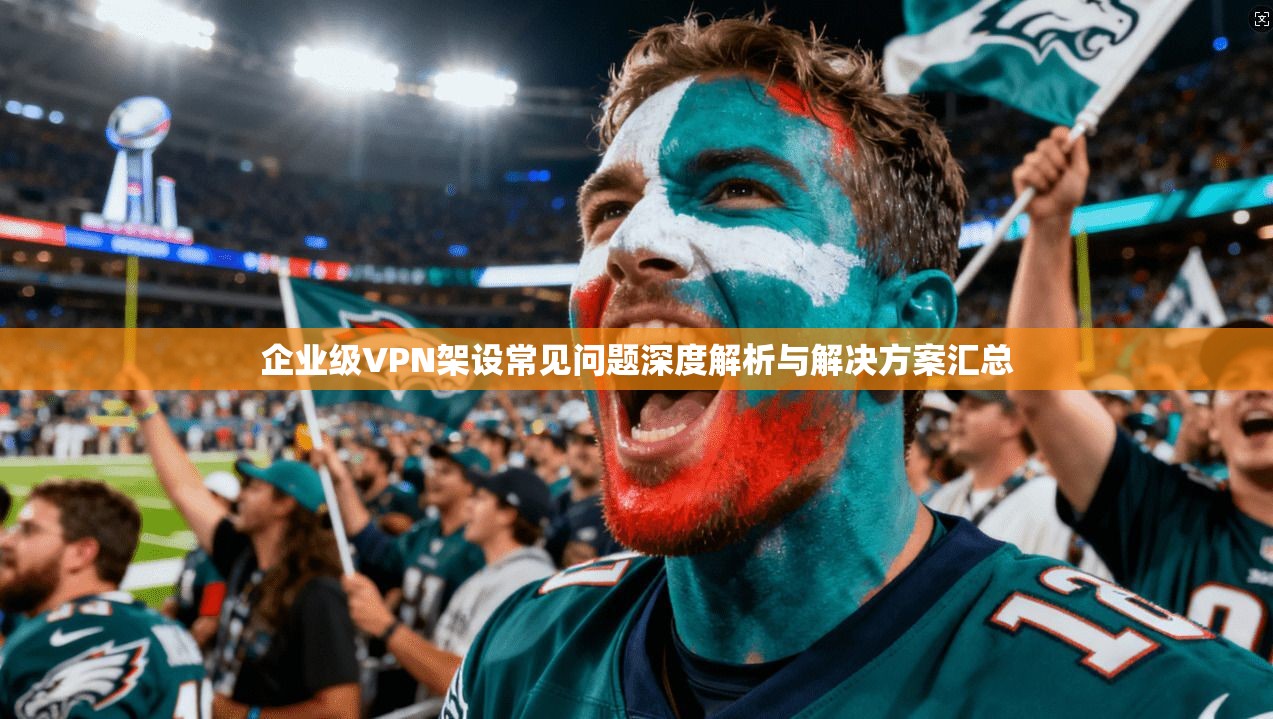 企业级VPN架设常见问题深度解析与解决方案汇总