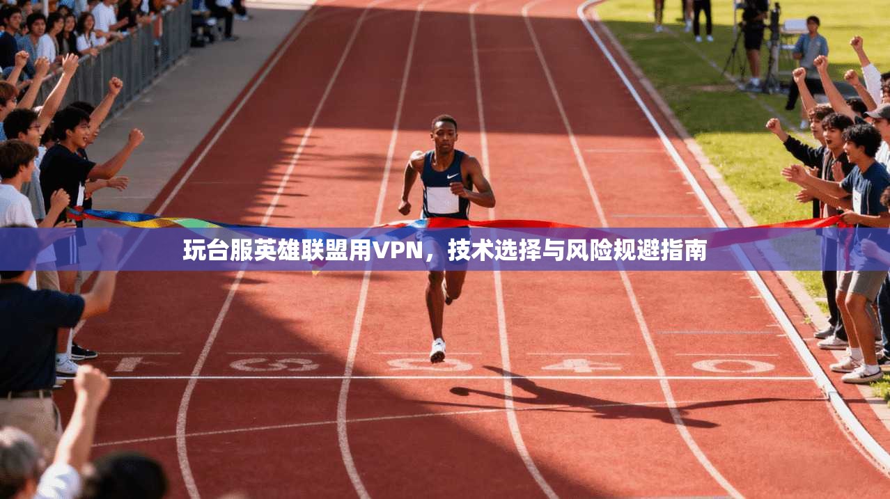 玩台服英雄联盟用VPN，技术选择与风险规避指南