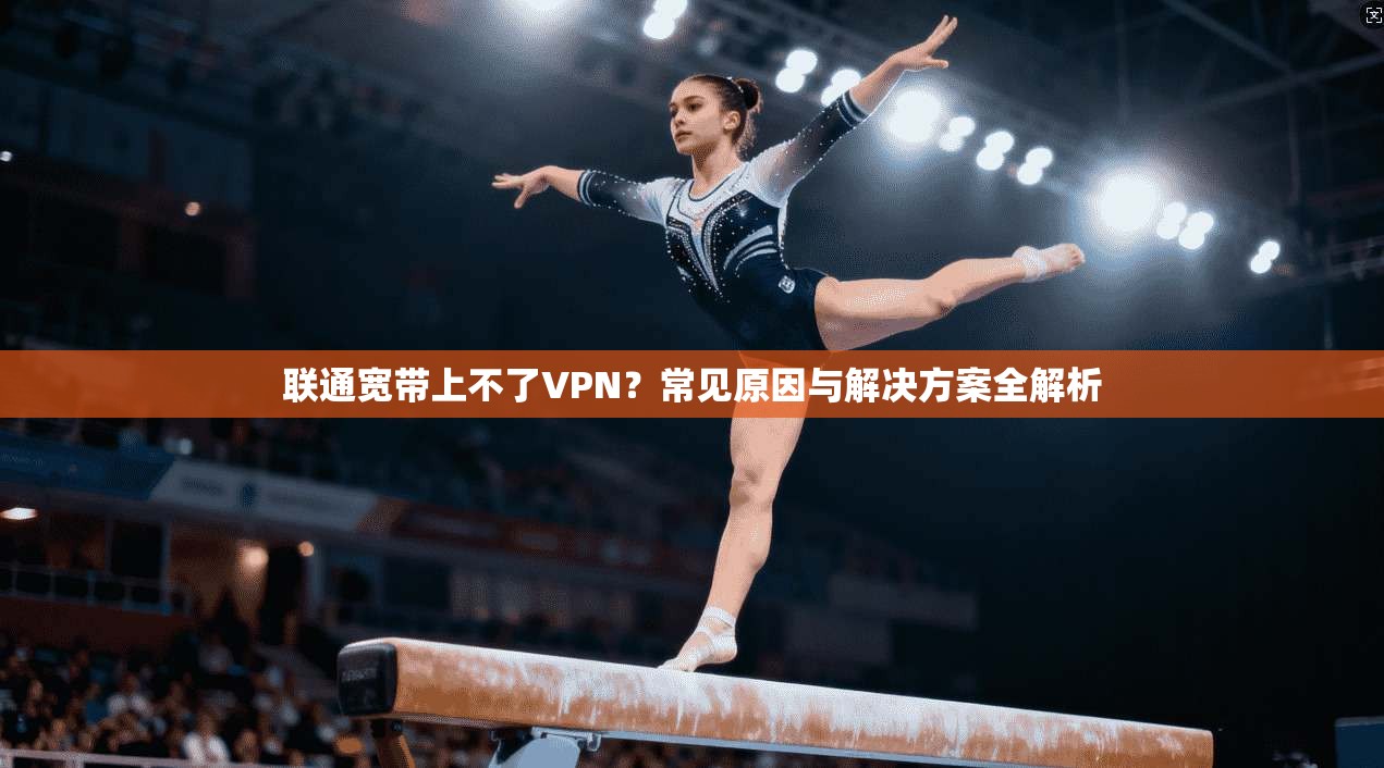 联通宽带上不了VPN？常见原因与解决方案全解析