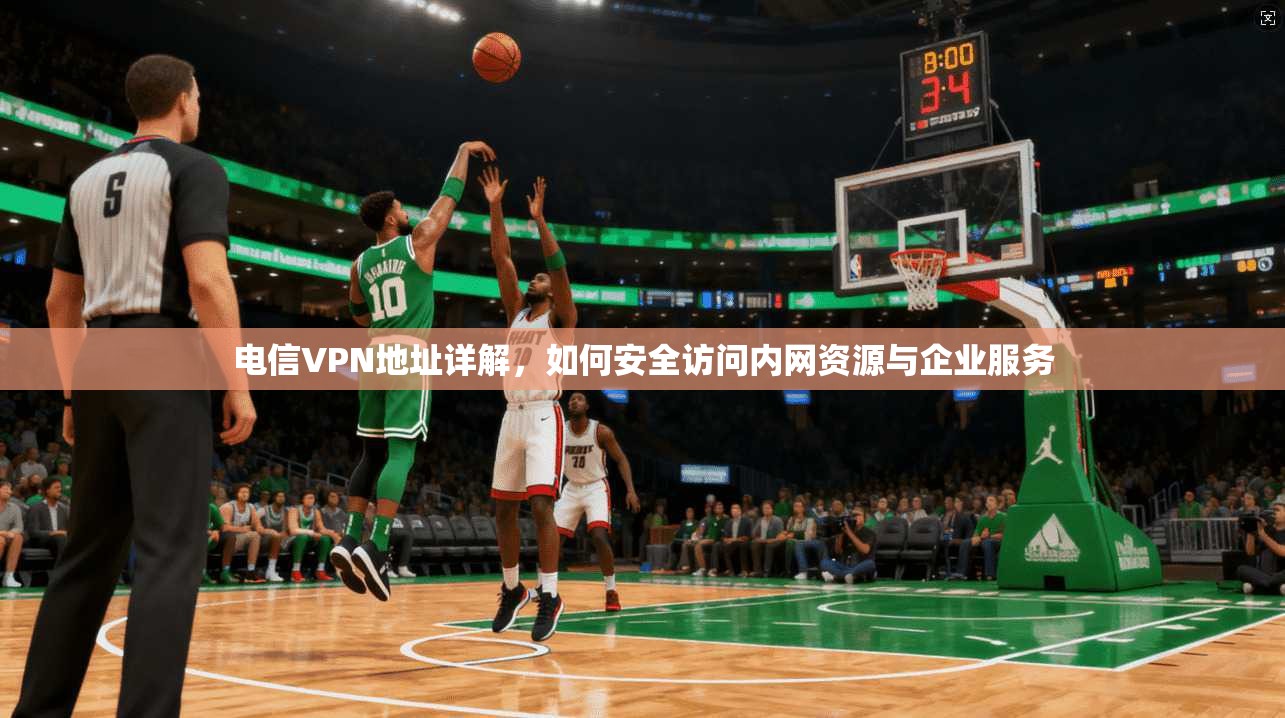 电信VPN地址详解，如何安全访问内网资源与企业服务
