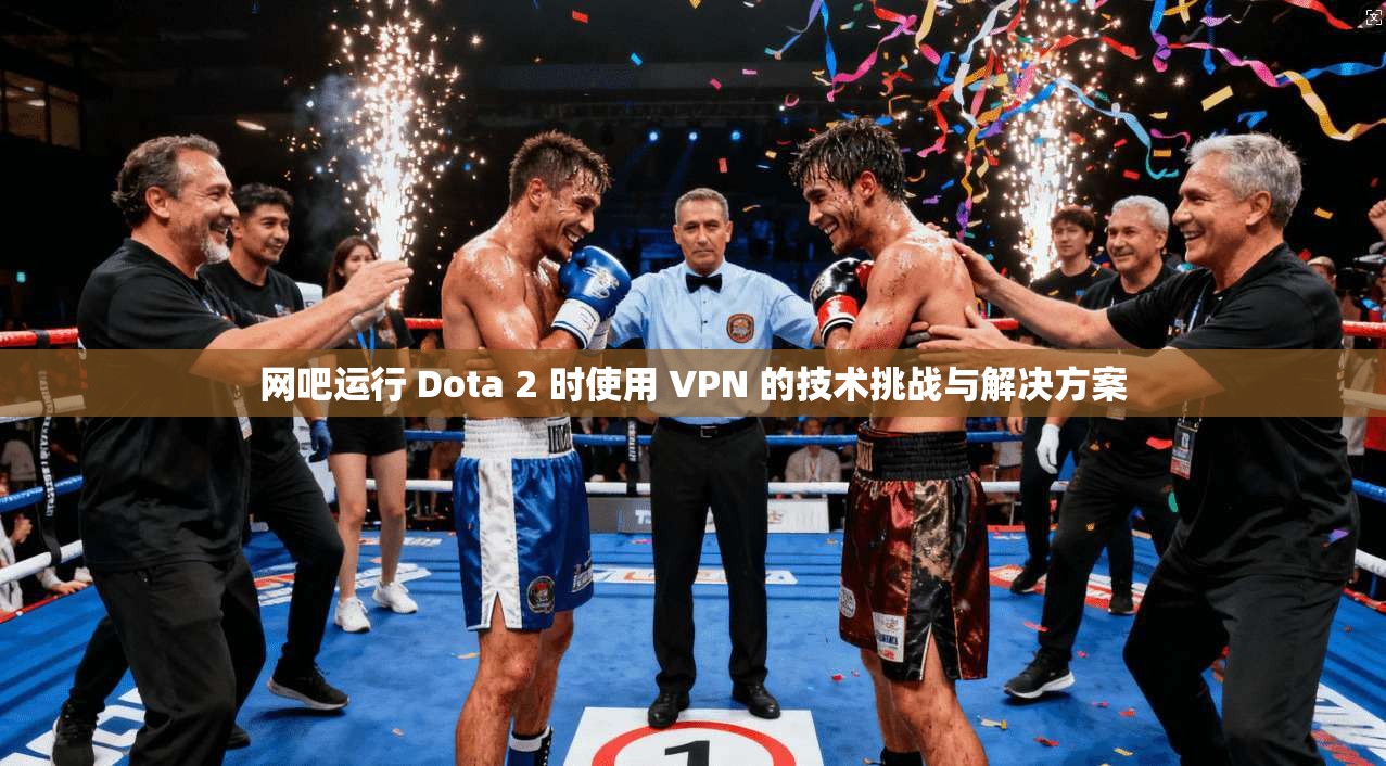 网吧运行 Dota 2 时使用 VPN 的技术挑战与解决方案