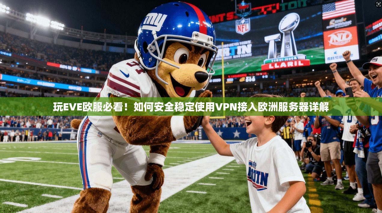 玩EVE欧服必看！如何安全稳定使用VPN接入欧洲服务器详解