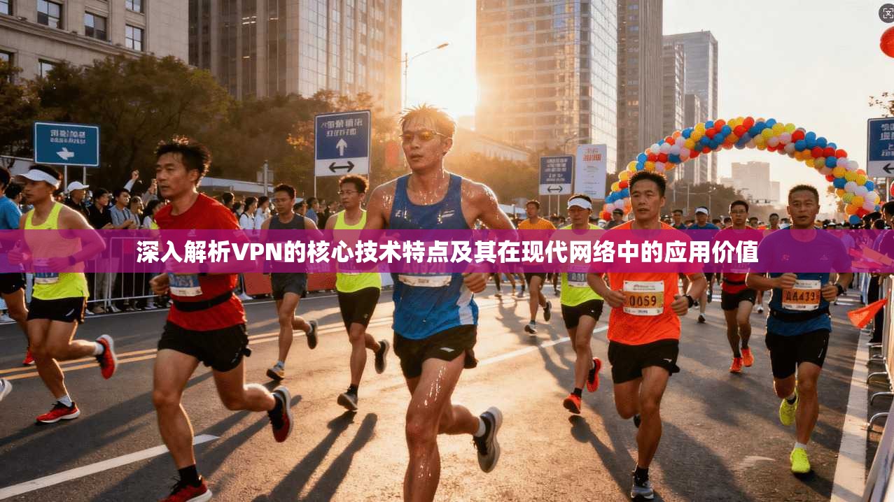 深入解析VPN的核心技术特点及其在现代网络中的应用价值