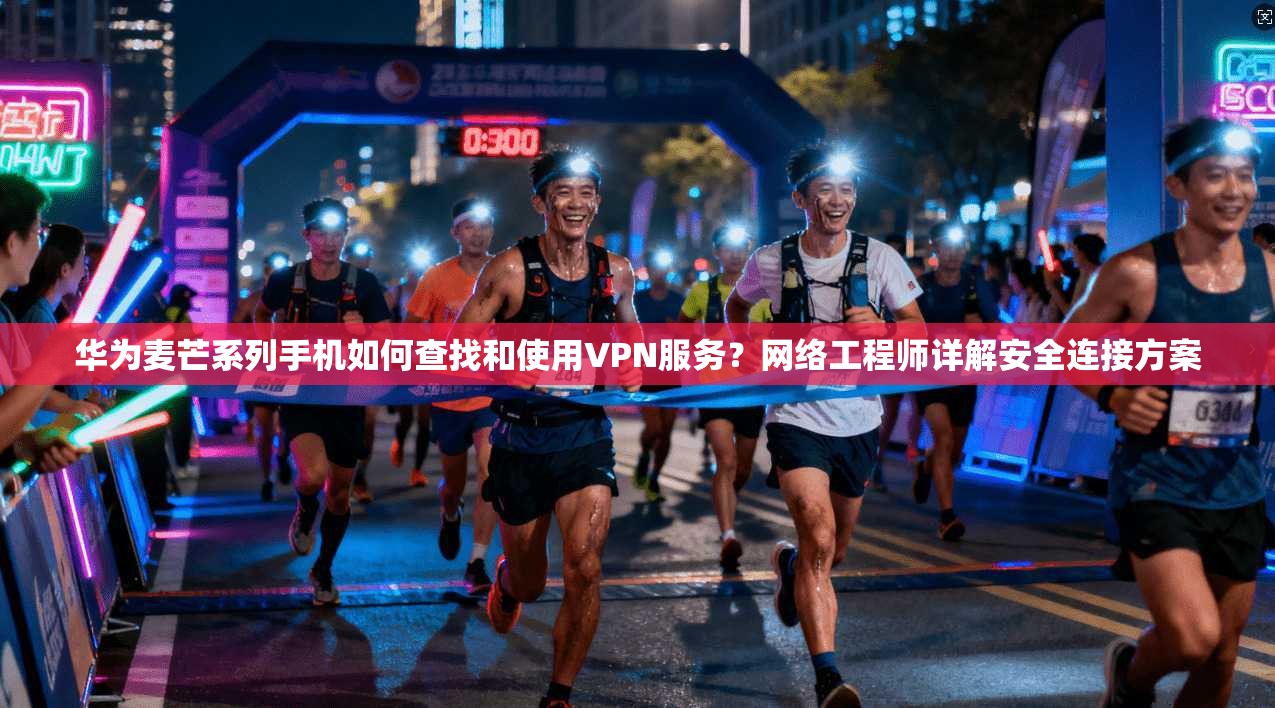 华为麦芒系列手机如何查找和使用VPN服务？网络工程师详解安全连接方案