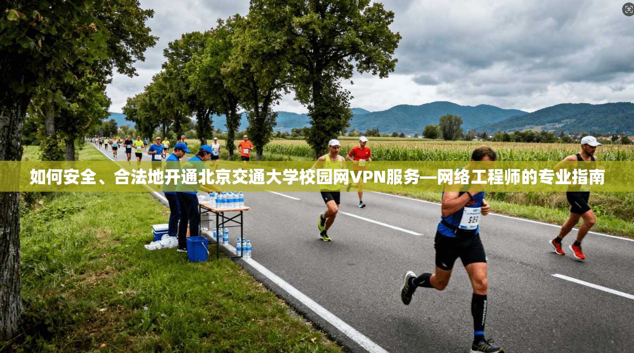 如何安全、合法地开通北京交通大学校园网VPN服务—网络工程师的专业指南