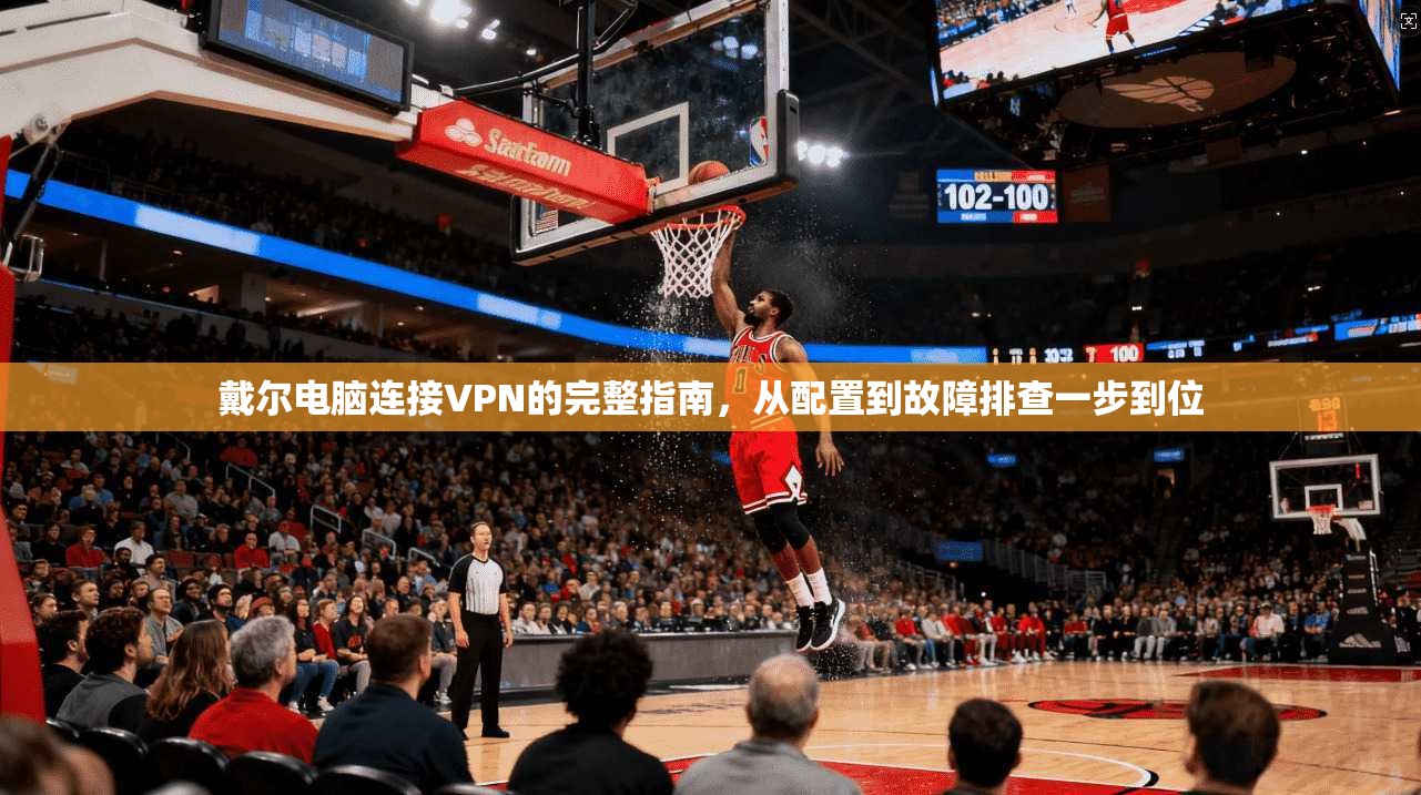 戴尔电脑连接VPN的完整指南，从配置到故障排查一步到位