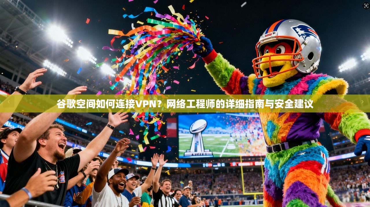 谷歌空间如何连接VPN？网络工程师的详细指南与安全建议