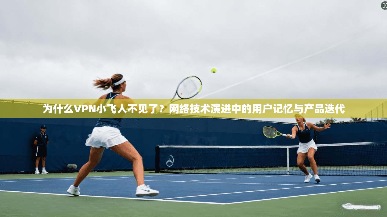 为什么VPN小飞人不见了？网络技术演进中的用户记忆与产品迭代