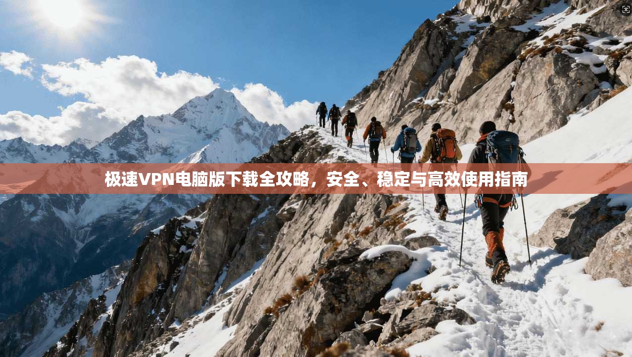 极速VPN电脑版下载全攻略,安全、稳定与高效使用指南