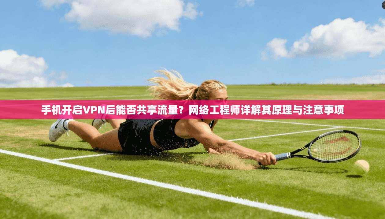 手机开启VPN后能否共享流量？网络工程师详解其原理与注意事项