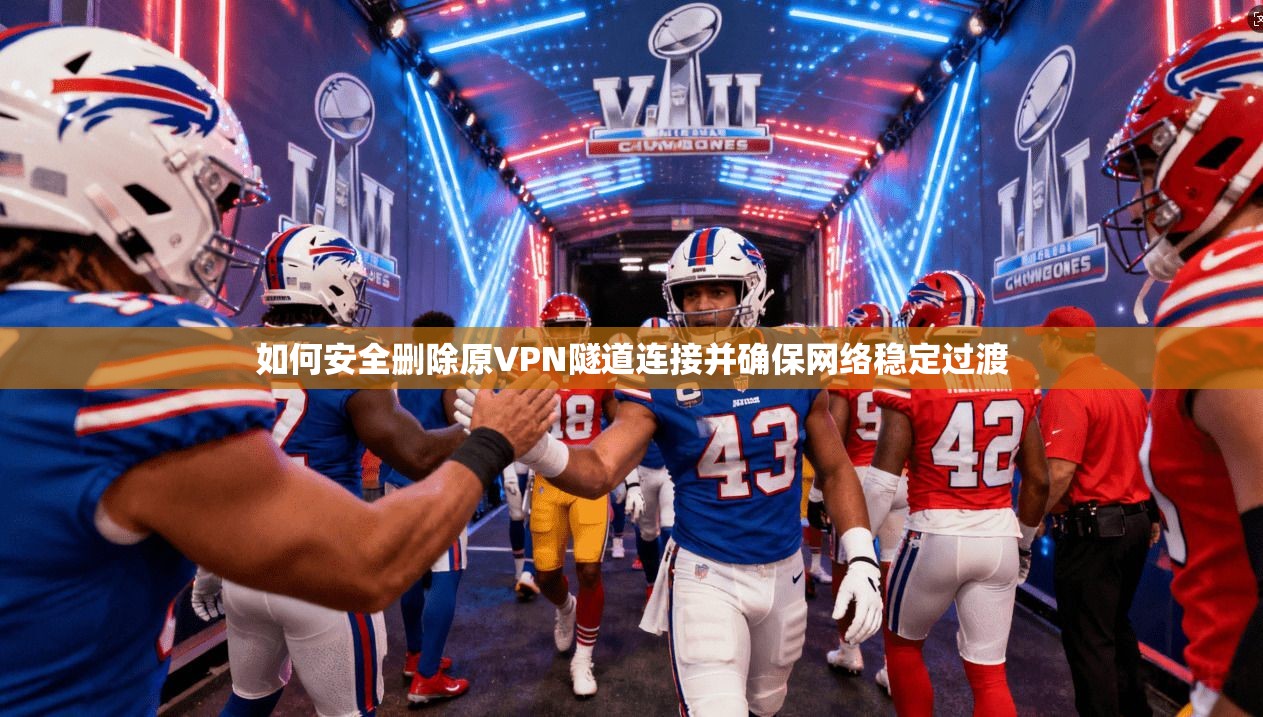 如何安全删除原VPN隧道连接并确保网络稳定过渡