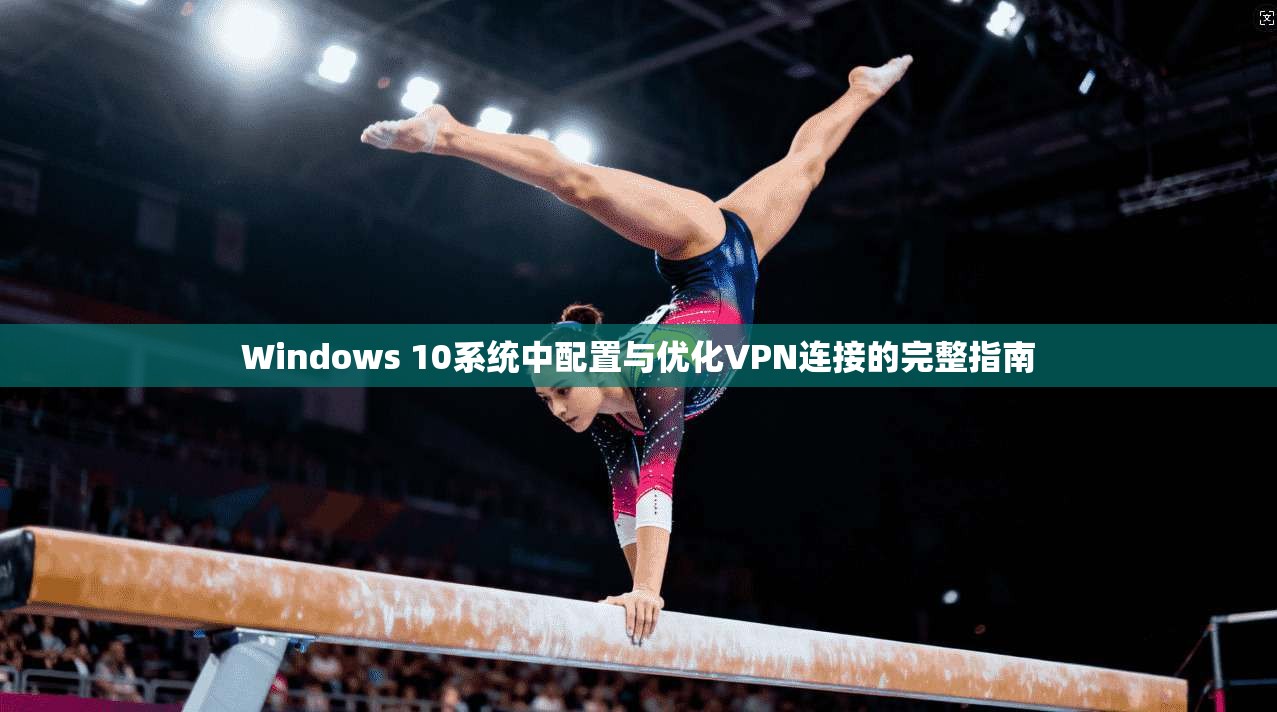 Windows 10系统中配置与优化VPN连接的完整指南