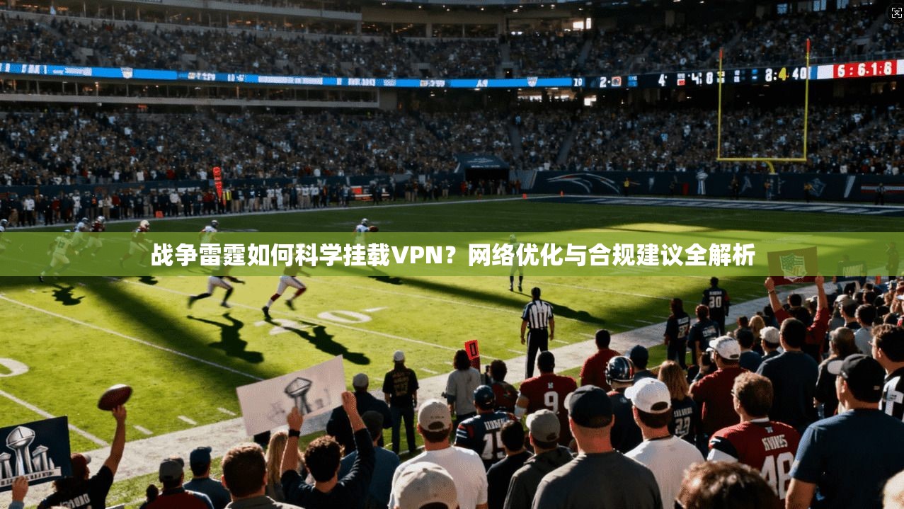 战争雷霆如何科学挂载VPN？网络优化与合规建议全解析