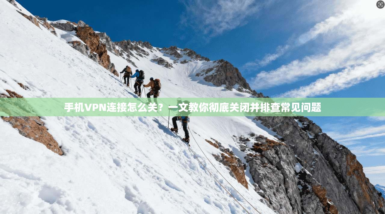 手机VPN连接怎么关？一文教你彻底关闭并排查常见问题