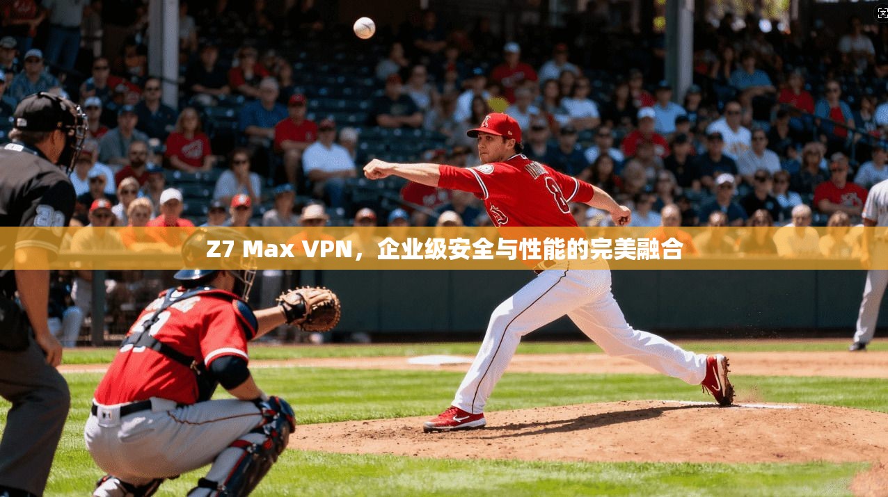 Z7 Max VPN，企业级安全与性能的完美融合