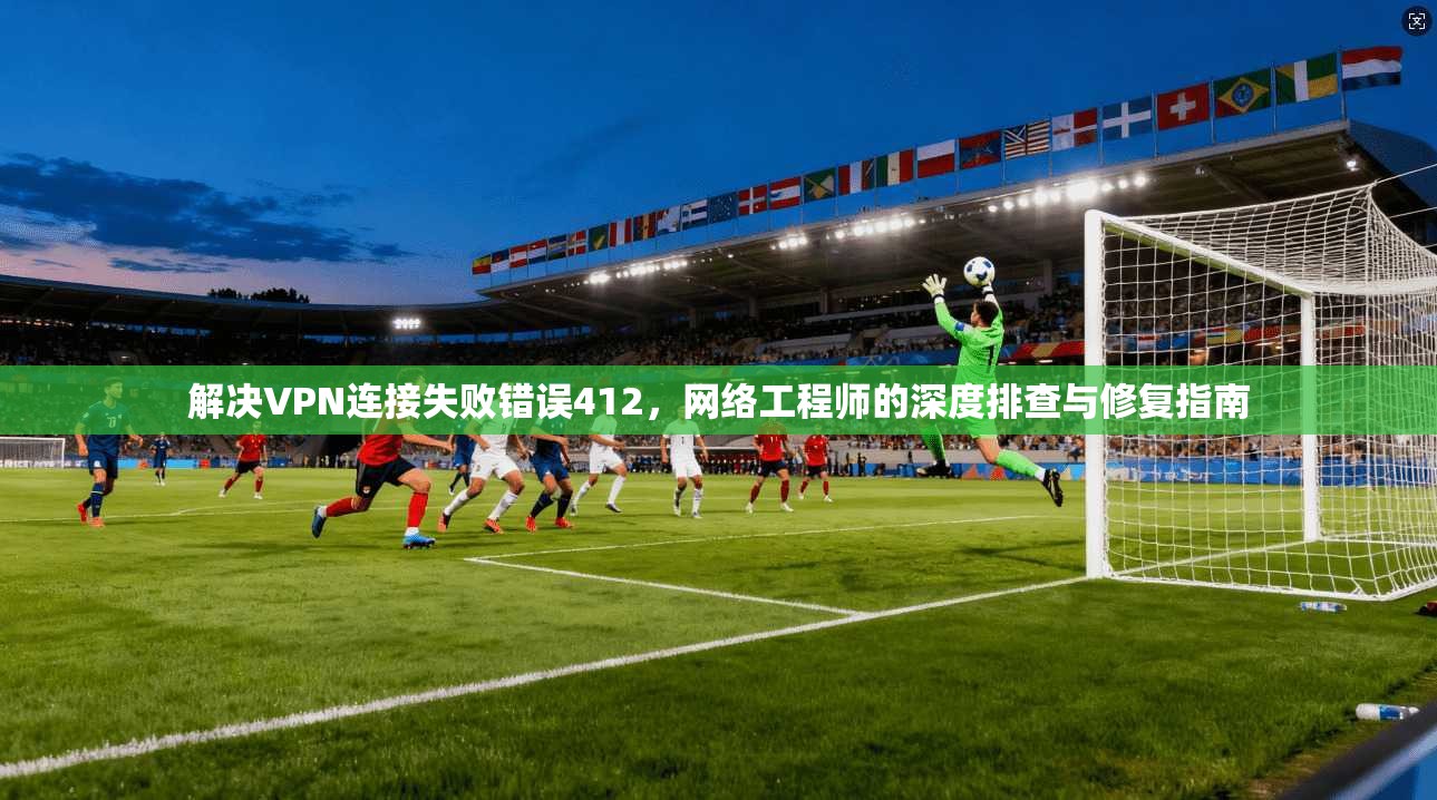 解决VPN连接失败错误412，网络工程师的深度排查与修复指南